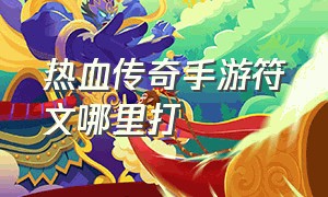 热血传奇手游符文哪里打（热血传奇手游符文搭配表在哪里看）