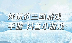 好玩的三国游戏手游 抖音小游戏