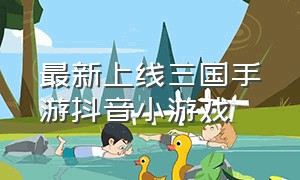 最新上线三国手游抖音小游戏