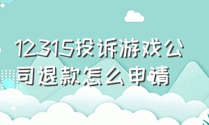 12315投诉游戏公司退款怎么申请