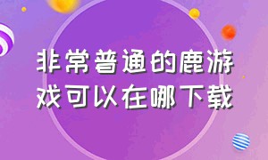 非常普通的鹿游戏可以在哪下载