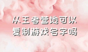 从王者营地可以复制游戏名字吗