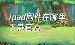 ipad固件在哪里下载官方（ipad固件下载官方）