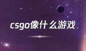 csgo像什么游戏（csgo有几款游戏）