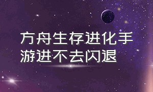 方舟生存进化手游进不去闪退（方舟生存进化手游下载）