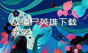 战僵尸英雄下载教学（三国英雄打僵尸下载教程）