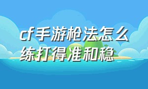 cf手游枪法怎么练打得准和稳