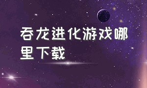 吞龙进化游戏哪里下载