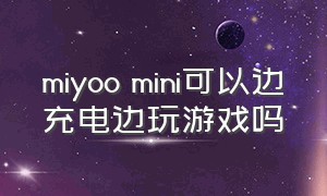 miyoo mini可以边充电边玩游戏吗（mini5边充边玩）