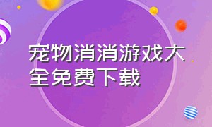 宠物消消游戏大全免费下载