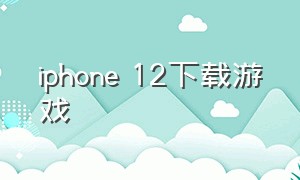 iphone 12下载游戏（苹果12下载游戏的app）