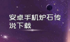 安卓手机炉石传说下载（安卓手机炉石传说下载安装）