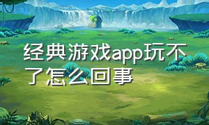 经典游戏app玩不了怎么回事