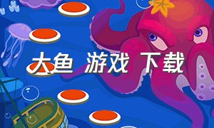 大鱼 游戏 下载（大鱼游戏app下载）