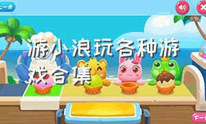 游小浪玩各种游戏合集（游小浪游戏视频game）