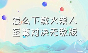 怎么下载火柴人至尊对决无敌版