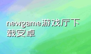 newgame游戏厅下载安卓