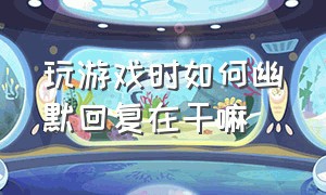 玩游戏时如何幽默回复在干嘛