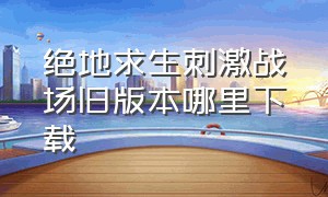 绝地求生刺激战场旧版本哪里下载