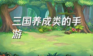 三国养成类的手游（三国养成类的手游推荐）