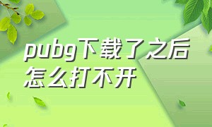 pubg下载了之后怎么打不开（pubg下载之后不能运行）