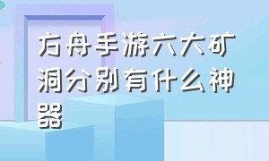 方舟手游六大矿洞分别有什么神器