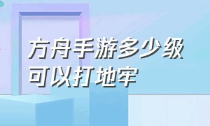 方舟手游多少级可以打地牢（方舟手游下载）