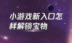 小游戏新入口怎样解锁宝物