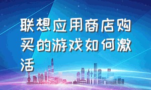 联想应用商店购买的游戏如何激活（联想商店中的游戏是要自己购买吗）