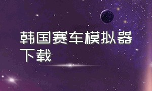 韩国赛车模拟器下载（韩国赛车模拟器下载中文版）