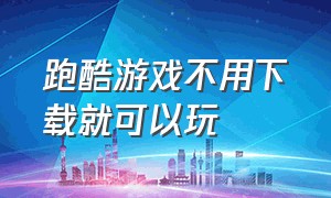 跑酷游戏不用下载就可以玩