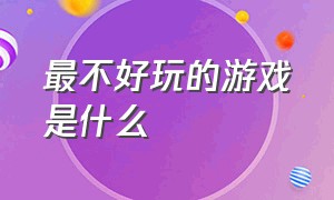 最不好玩的游戏是什么