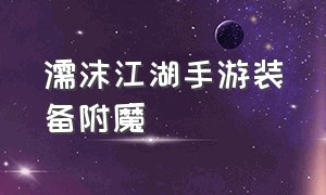 濡沫江湖手游装备附魔（濡沫江湖手游练级攻略大全最新）