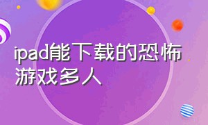 ipad能下载的恐怖游戏多人（苹果平板上可以下载恐怖游戏）