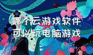 哪个云游戏软件可以玩电脑游戏（电脑云游戏怎么可以永久玩）