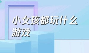 小女孩都玩什么游戏