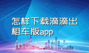 怎样下载滴滴出租车版app