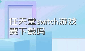 任天堂switch游戏要下载吗
