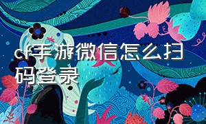 cf手游微信怎么扫码登录