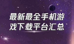 最新最全手机游戏下载平台汇总