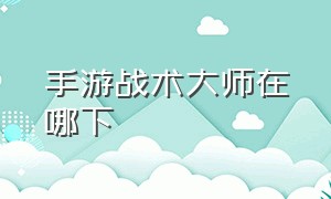 手游战术大师在哪下（战术大师手游官网最新版）