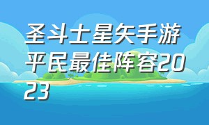 圣斗士星矢手游平民最佳阵容2023（圣斗士星矢手游最新阵容2024）