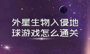 外星生物入侵地球游戏怎么通关