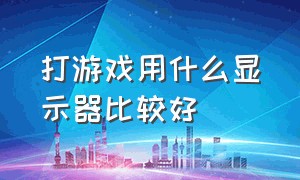 打游戏用什么显示器比较好