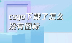 csgo下载了怎么没有图标