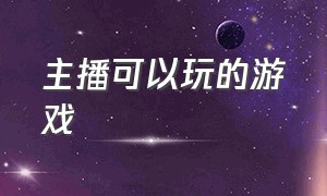 主播可以玩的游戏（主播可以玩的游戏软件）