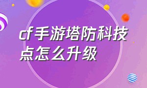 cf手游塔防科技点怎么升级（cf手游防御塔怎么升级三级分支）