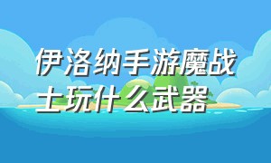 伊洛纳手游魔战士玩什么武器（伊洛纳魔战士法术选择）