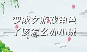 变成女游戏角色了该怎么办小说