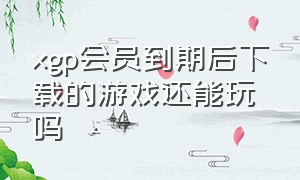 xgp会员到期后下载的游戏还能玩吗